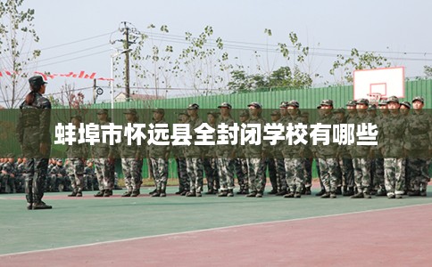 蚌埠市怀远县全封闭学校有哪些 蚌埠市怀远县全封闭学校有哪些