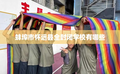 蚌埠市怀远县全封闭学校有哪些 蚌埠市怀远县全封闭学校有哪些