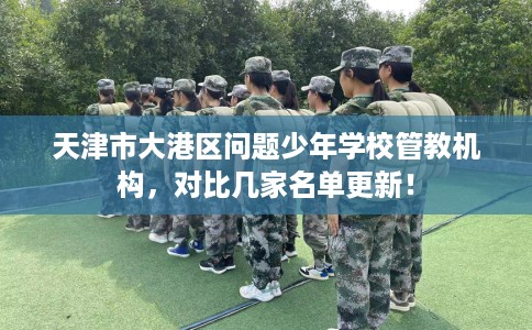 天津市大港区问题少年学校管教机构,对比几家名单更新! 天津市大港区问题少年学校管教机构,对比几家名单更新!