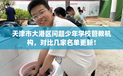 天津市大港区问题少年学校管教机构,对比几家名单更新! 天津市大港区问题少年学校管教机构,对比几家名单更新!