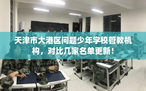 天津市大港区问题少年学校管教机构,对比几家名单更新! 天津市大港区问题少年学校管教机构,对比几家名单更新!