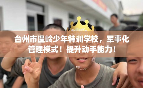 台州市温岭少年特训学校，军事化管理模式！提升动手能力！