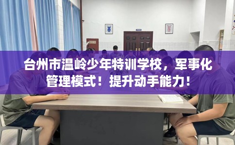 台州市温岭少年特训学校，军事化管理模式！提升动手能力！