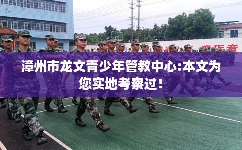 漳州市龙文青少年管教中心:本文为您实地考察过！