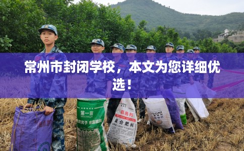 常州市封闭学校，本文为您详细优选！