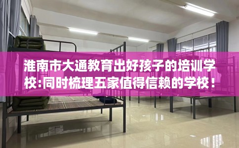 淮南市大通教育出好孩子的培训学校:同时梳理五家值得信赖的学校! 淮南市大通教育出好孩子的培训学校:同时梳理五家值得信赖的学校!