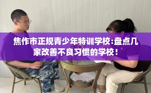 焦作市正规青少年特训学校:盘点几家改善不良习惯的学校！