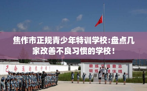 焦作市正规青少年特训学校:盘点几家改善不良习惯的学校！