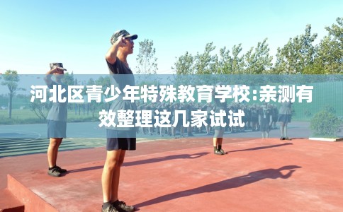 河北区青少年特殊教育学校:亲测有效整理这几家试试 河北区青少年特殊教育学校:亲测有效整理这几家试试