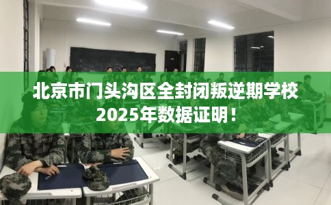 北京市门头沟区全封闭叛逆期学校2025年数据证明! 北京市门头沟区全封闭叛逆期学校2025年数据证明!