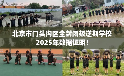 北京市门头沟区全封闭叛逆期学校2025年数据证明! 北京市门头沟区全封闭叛逆期学校2025年数据证明!