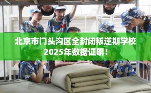 北京市门头沟区全封闭叛逆期学校2025年数据证明! 北京市门头沟区全封闭叛逆期学校2025年数据证明!