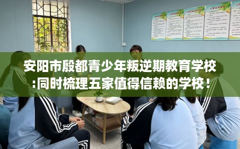 安阳市殷都青少年叛逆期教育学校:同时梳理五家值得信赖的学校! 安阳市殷都青少年叛逆期教育学校:同时梳理五家值得信赖的学校!
