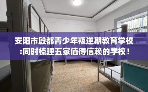 安阳市殷都青少年叛逆期教育学校:同时梳理五家值得信赖的学校！