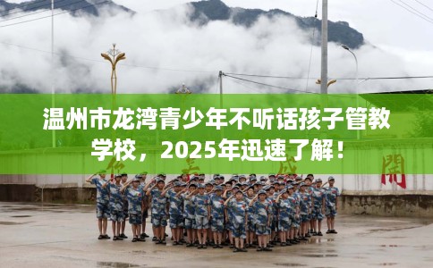 温州市龙湾青少年不听话孩子管教学校，2025年迅速了解！