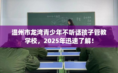 温州市龙湾青少年不听话孩子管教学校，2025年迅速了解！