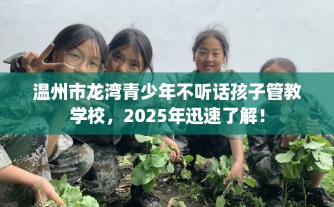温州市龙湾青少年不听话孩子管教学校，2025年迅速了解！