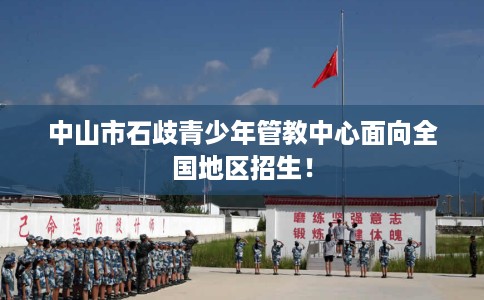 中山市石歧青少年管教中心面向全国地区招生! 中山市石歧青少年管教中心面向全国地区招生!