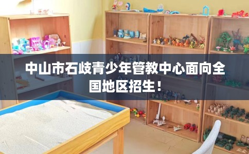 中山市石歧青少年管教中心面向全国地区招生! 中山市石歧青少年管教中心面向全国地区招生!