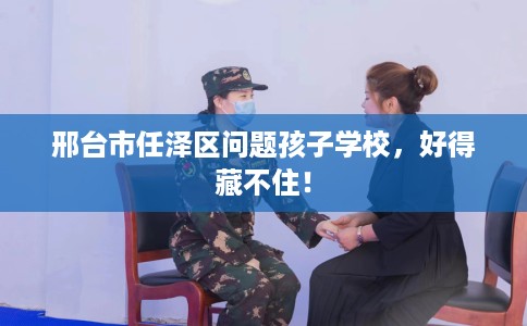 邢台市任泽区问题孩子学校，好得藏不住！