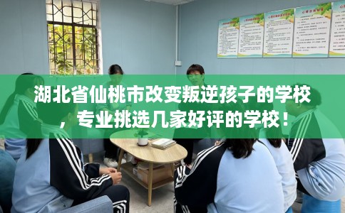 湖北省仙桃市改变叛逆孩子的学校，专业挑选几家好评的学校！