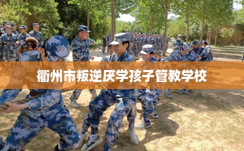 衢州市叛逆厌学孩子管教学校