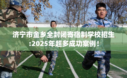 济宁市金乡全封闭寄宿制学校招生:2025年超多成功案例! 济宁市金乡全封闭寄宿制学校招生:2025年超多成功案例!