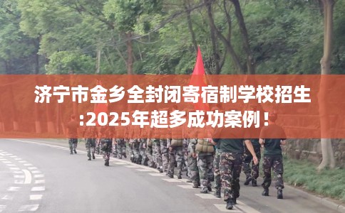 济宁市金乡全封闭寄宿制学校招生:2025年超多成功案例! 济宁市金乡全封闭寄宿制学校招生:2025年超多成功案例!