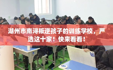 湖州市南浔叛逆孩子的训练学校，严选这十家！快来看看！