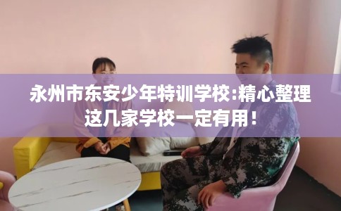 永州市东安少年特训学校:精心整理这几家学校一定有用！