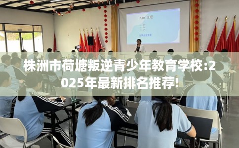 株洲市荷塘叛逆青少年教育学校:2025年最新排名推荐! 株洲市荷塘叛逆青少年教育学校:2025年最新排名推荐!