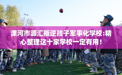 漯河市源汇叛逆孩子军事化学校:精心整理这十家学校一定有用! 漯河市源汇叛逆孩子军事化学校:精心整理这十家学校一定有用!