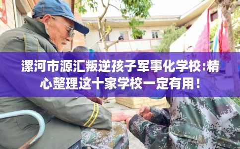 漯河市源汇叛逆孩子军事化学校:精心整理这十家学校一定有用！