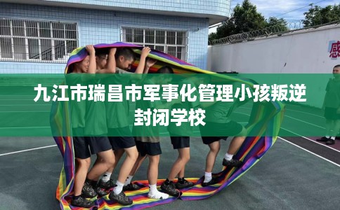 九江市瑞昌市军事化管理小孩叛逆封闭学校