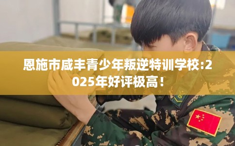 恩施市咸丰青少年叛逆特训学校:2025年好评极高! 恩施市咸丰青少年叛逆特训学校:2025年好评极高!