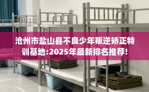 沧州市盐山县不良少年叛逆矫正特训基地:2025年最新排名推荐! 沧州市盐山县不良少年叛逆矫正特训基地:2025年最新排名推荐!