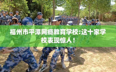 福州市平潭网瘾教育学校:这十家学校表现惊人！