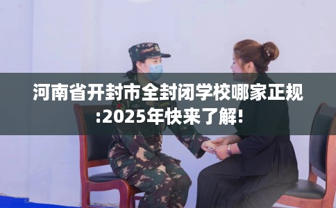 河南省开封市全封闭学校哪家正规:2025年快来了解!