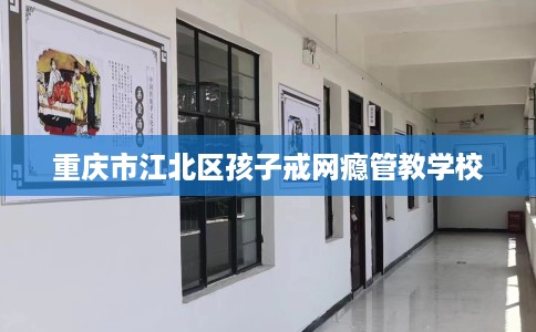 重庆市江北区孩子戒网瘾管教学校