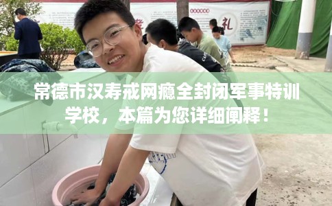 常德市汉寿戒网瘾全封闭军事特训学校,本篇为您详细阐释! 常德市汉寿戒网瘾全封闭军事特训学校,本篇为您详细阐释!