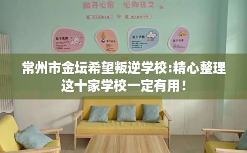 常州市金坛希望叛逆学校:精心整理这十家学校一定有用！