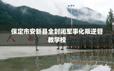 保定市安新县全封闭军事化叛逆管教学校