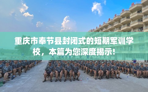 重庆市奉节县封闭式的短期军训学校，本篇为您深度揭示!