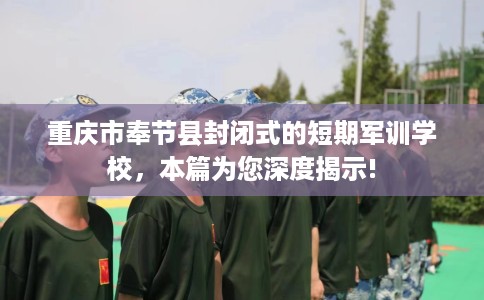 重庆市奉节县封闭式的短期军训学校，本篇为您深度揭示!