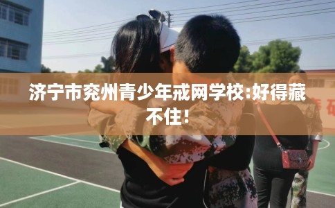 济宁市兖州青少年戒网学校:好得藏不住！