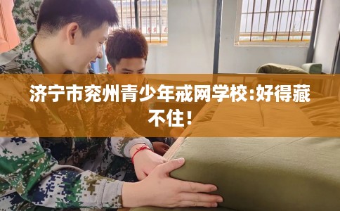 济宁市兖州青少年戒网学校:好得藏不住！