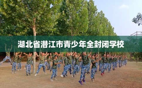 湖北省潜江市青少年全封闭学校 湖北省潜江市青少年全封闭学校