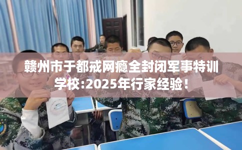 赣州市于都戒网瘾全封闭军事特训学校:2025年行家经验! 赣州市于都戒网瘾全封闭军事特训学校:2025年行家经验!
