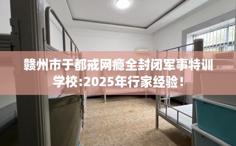 赣州市于都戒网瘾全封闭军事特训学校:2025年行家经验! 赣州市于都戒网瘾全封闭军事特训学校:2025年行家经验!