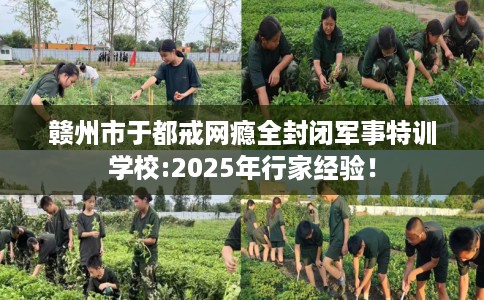 赣州市于都戒网瘾全封闭军事特训学校:2025年行家经验! 赣州市于都戒网瘾全封闭军事特训学校:2025年行家经验!